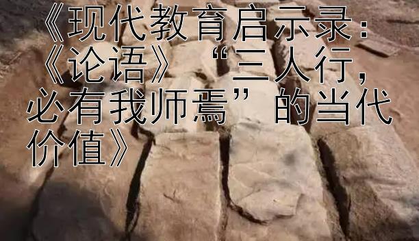 《现代教育启示录：《论语》“三人行，必有我师焉”的当代价值》