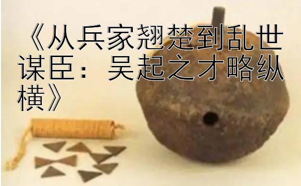 《从兵家翘楚到乱世谋臣：吴起之才略纵横》