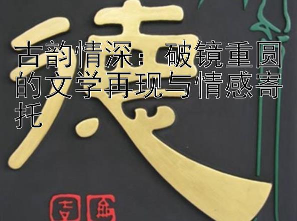 古韵情深：破镜重圆的文学再现与情感寄托