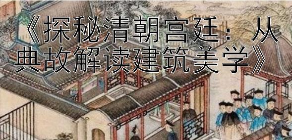 《探秘清朝宫廷：从典故解读建筑美学》