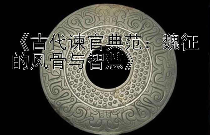 《古代谏官典范：魏征的风骨与智慧》