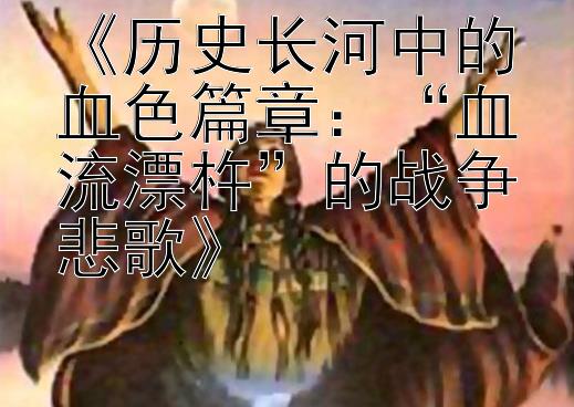 《历史长河中的血色篇章：“血流漂杵”的战争悲歌》