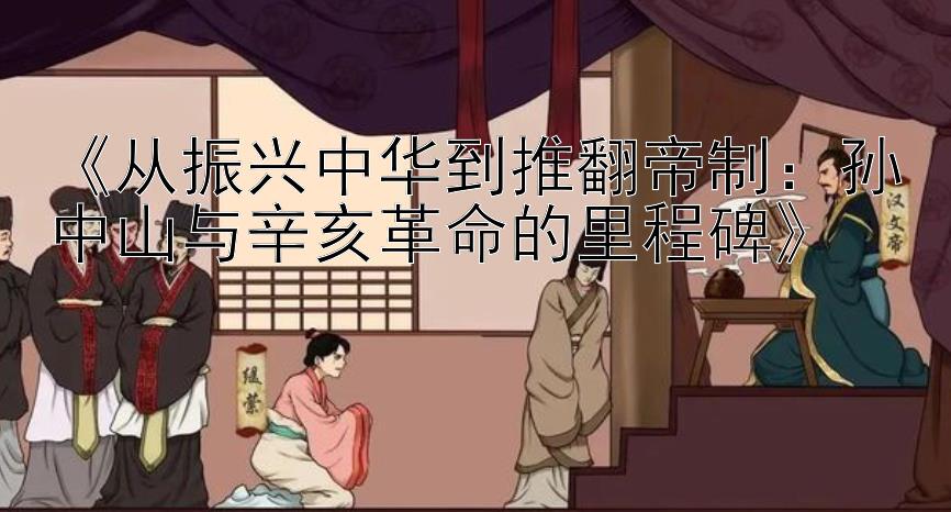 《从振兴中华到推翻帝制：孙中山与辛亥革命的里程碑》