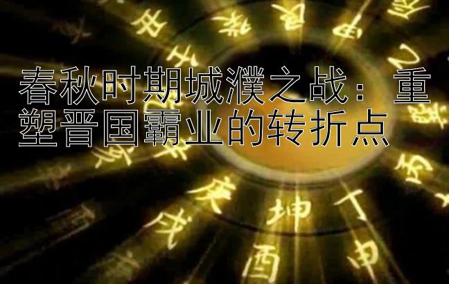 春秋时期城濮之战：重塑晋国霸业的转折点