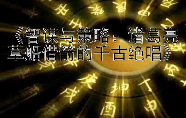 《智谋与策略：诸葛亮草船借箭的千古绝唱》