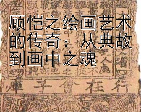 顾恺之绘画艺术的传奇：从典故到画中之魂