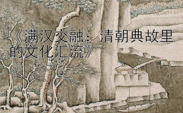 《满汉交融：清朝典故里的文化汇流》