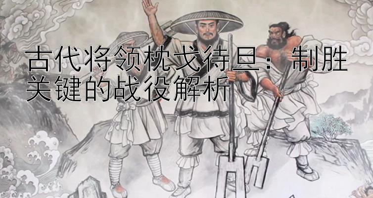 古代将领枕戈待旦：制胜关键的战役解析