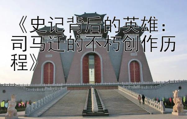 《史记背后的英雄：司马迁的不朽创作历程》