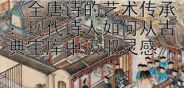 《全唐诗的艺术传承：现代诗人如何从古典宝库中汲取灵感》