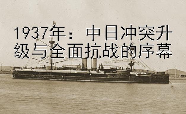 1937年：中日冲突升级与全面抗战的序幕