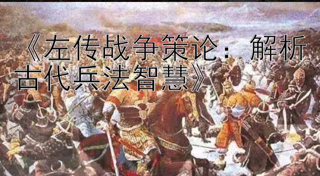 《左传战争策论：解析古代兵法智慧》