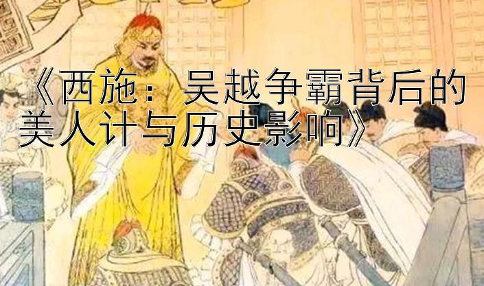 《西施：吴越争霸背后的美人计与历史影响》