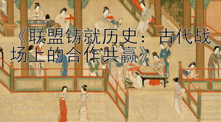 《联盟铸就历史：古代战场上的合作共赢》