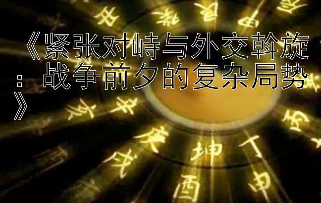 《紧张对峙与外交斡旋：战争前夕的复杂局势》