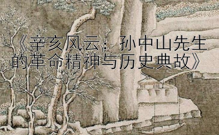 《辛亥风云：孙中山先生的革命精神与历史典故》