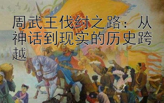 周武王伐纣之路：从神话到现实的历史跨越