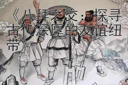 《八拜之交：探寻古代深厚的友谊纽带》