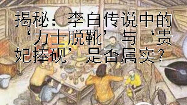 揭秘：李白传说中的‘力士脱靴’与‘贵妃捧砚’是否属实？