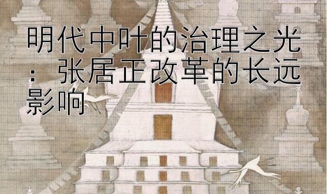 明代中叶的治理之光：张居正改革的长远影响