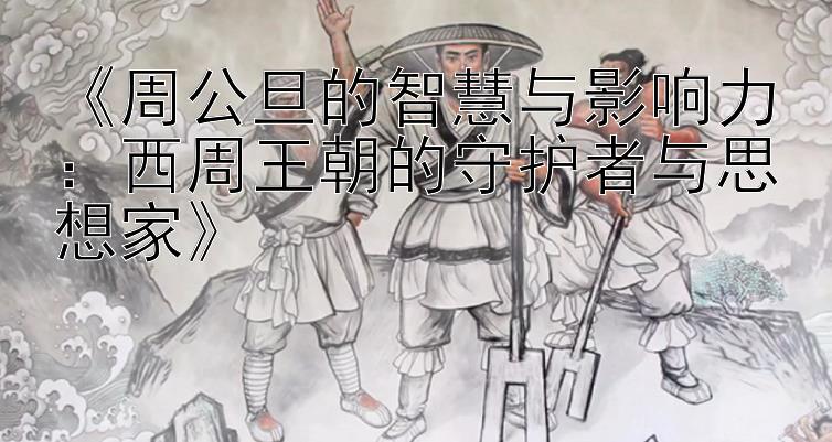 《周公旦的智慧与影响力：西周王朝的守护者与思想家》