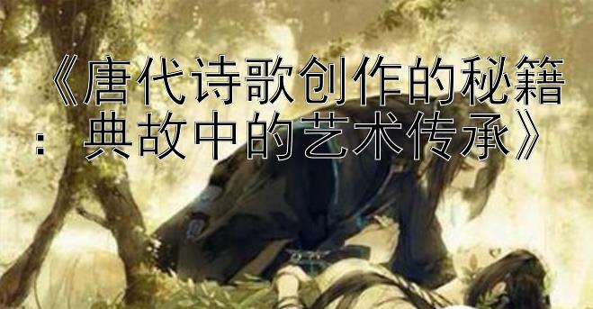 《唐代诗歌创作的秘籍：典故中的艺术传承》