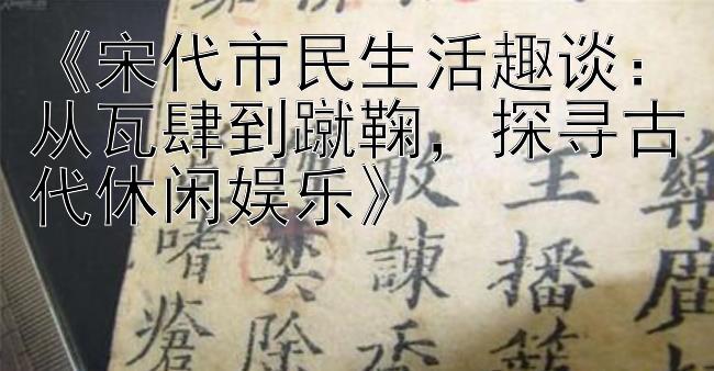 《宋代市民生活趣谈：从瓦肆到蹴鞠，探寻古代休闲娱乐》