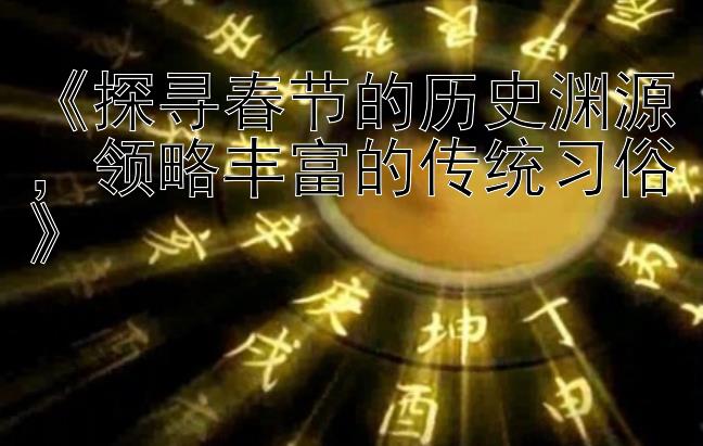 《探寻春节的历史渊源，领略丰富的传统习俗》