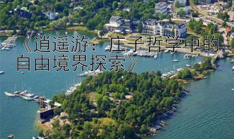 《逍遥游：庄子哲学中的自由境界探索》