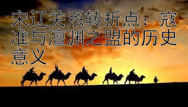 宋辽关系转折点：寇准与澶渊之盟的历史意义