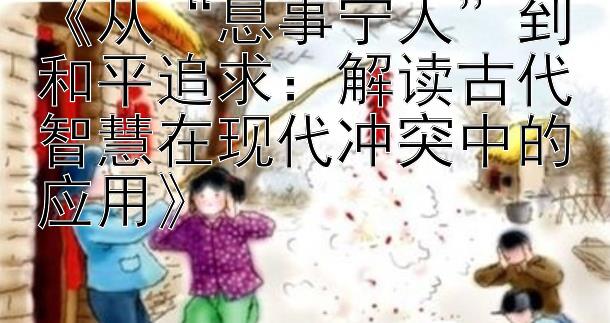 《从“息事宁人”到和平追求：解读古代智慧在现代冲突中的应用》