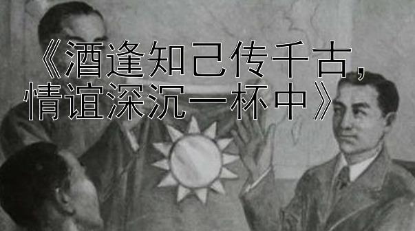 《酒逢知己传千古，情谊深沉一杯中》