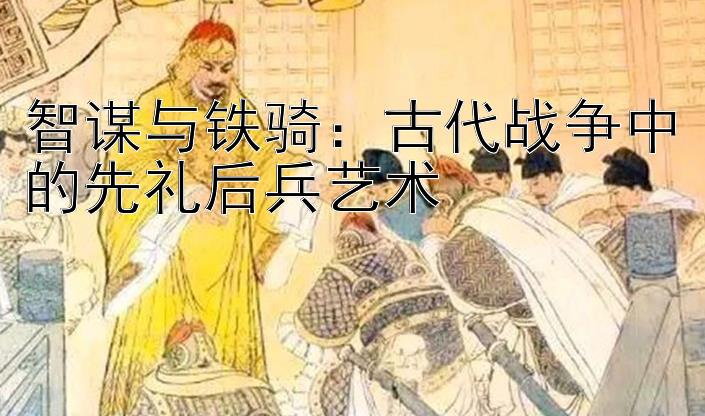 智谋与铁骑：古代战争中的先礼后兵艺术