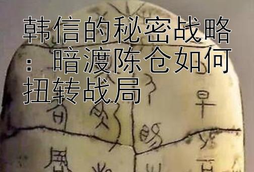 韩信的秘密战略：暗渡陈仓如何扭转战局