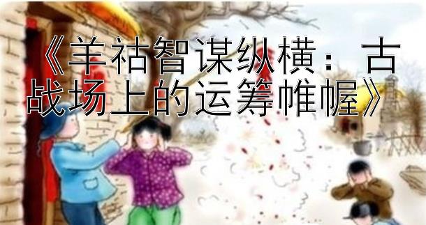 《羊祜智谋纵横：古战场上的运筹帷幄》