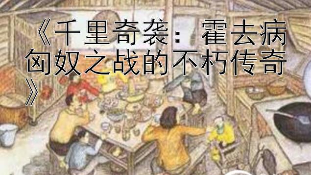 《千里奇袭：霍去病匈奴之战的不朽传奇》