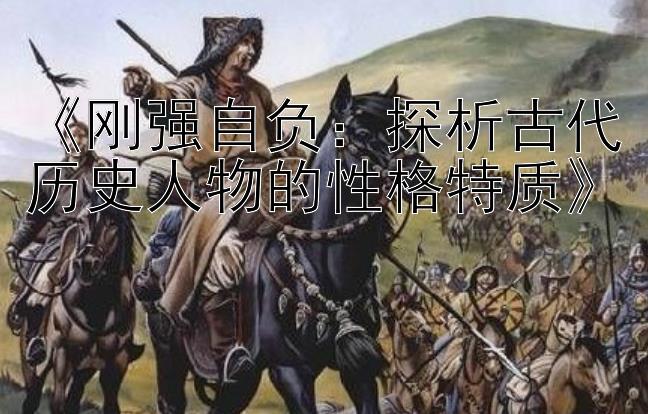 《刚强自负：探析古代历史人物的性格特质》