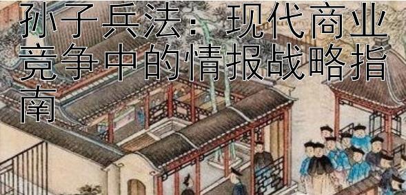 孙子兵法：现代商业竞争中的情报战略指南