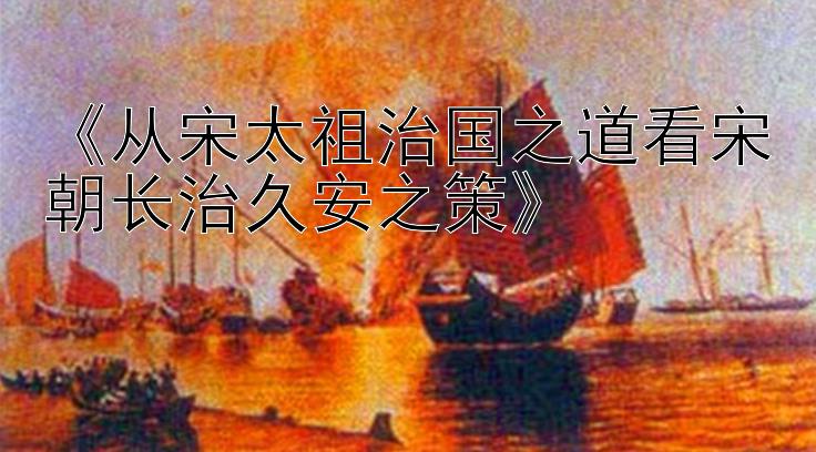 《从宋太祖治国之道看宋朝长治久安之策》