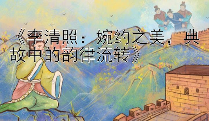 《李清照：婉约之美，典故中的韵律流转》