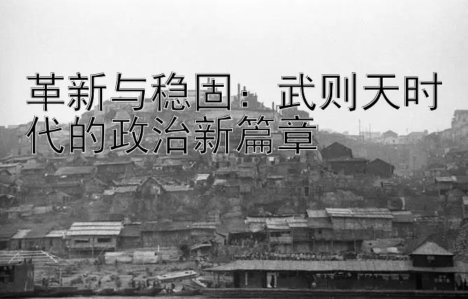 革新与稳固：武则天时代的政治新篇章