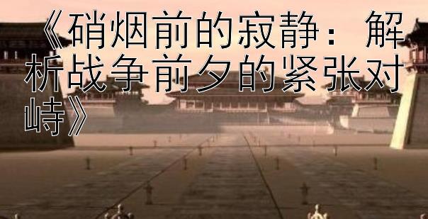 《硝烟前的寂静：解析战争前夕的紧张对峙》