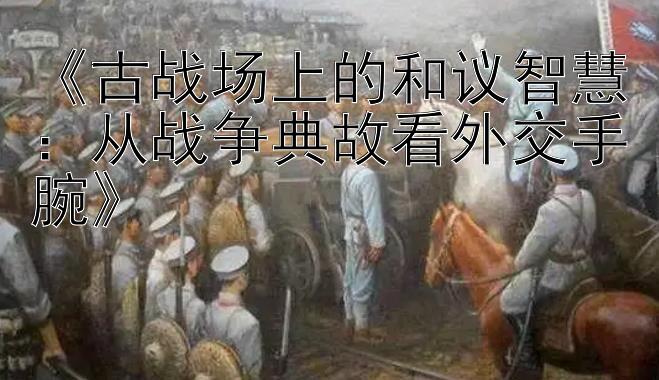 《古战场上的和议智慧：从战争典故看外交手腕》