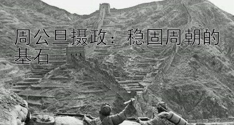 周公旦摄政：稳固周朝的基石