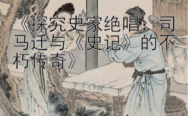 《探究史家绝唱：司马迁与《史记》的不朽传奇》