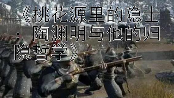 《桃花源里的隐士：陶渊明与他的归隐哲学》