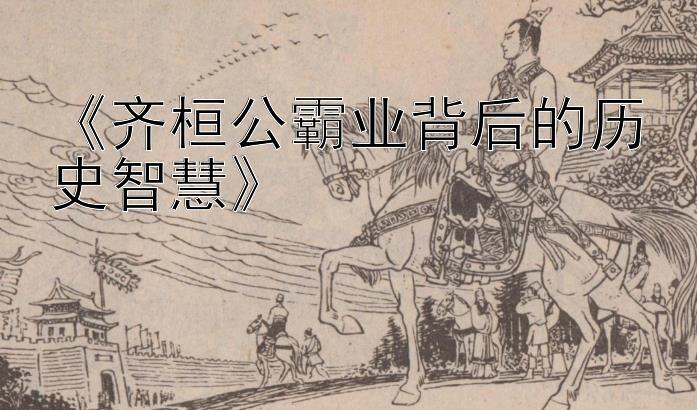 《齐桓公霸业背后的历史智慧》