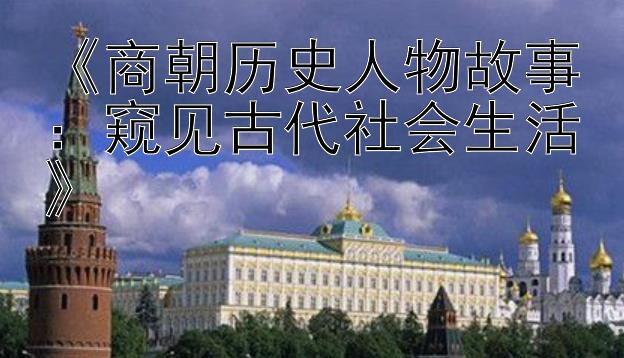 《商朝历史人物故事：窥见古代社会生活》