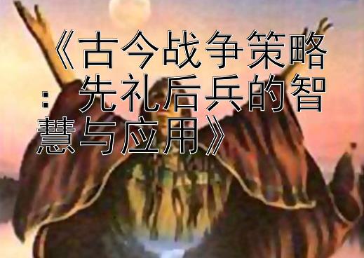 《古今战争策略：先礼后兵的智慧与应用》