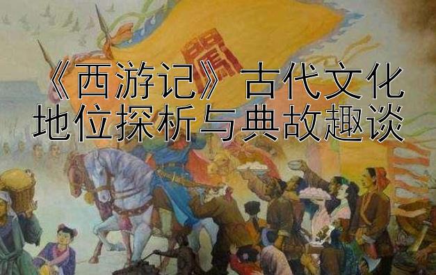 《西游记》古代文化地位探析与典故趣谈